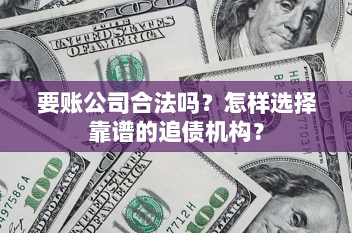 北京要账公司合法吗？怎样选择靠谱的追债机构？